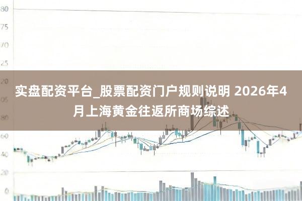 实盘配资平台_股票配资门户规则说明 2026年4月上海黄金往返所商场综述