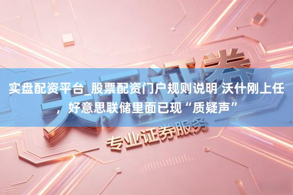 实盘配资平台_股票配资门户规则说明 沃什刚上任，好意思联储里面已现“质疑声”