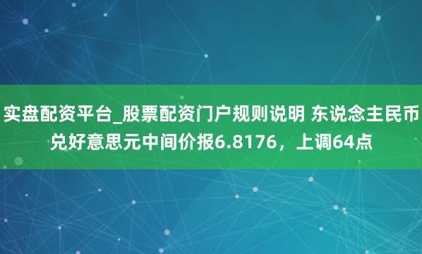 实盘配资平台_股票配资门户规则说明 东说念主民币兑好意思元中间价报6.8176，上调64点