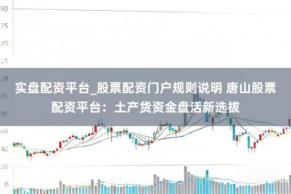 实盘配资平台_股票配资门户规则说明 唐山股票配资平台：土产货资金盘活新选拔