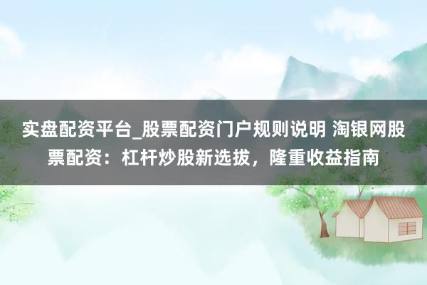 实盘配资平台_股票配资门户规则说明 淘银网股票配资：杠杆炒股新选拔，隆重收益指南