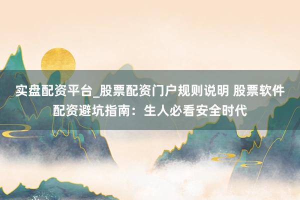 实盘配资平台_股票配资门户规则说明 股票软件配资避坑指南：生人必看安全时代