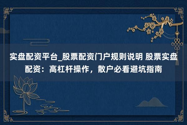 实盘配资平台_股票配资门户规则说明 股票实盘配资：高杠杆操作，散户必看避坑指南