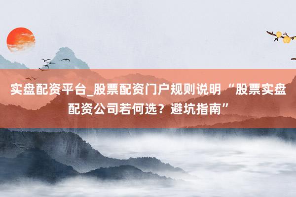 实盘配资平台_股票配资门户规则说明 “股票实盘配资公司若何选？避坑指南”