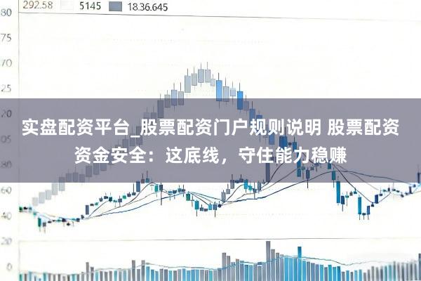 实盘配资平台_股票配资门户规则说明 股票配资资金安全：这底线，守住能力稳赚