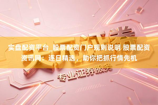 实盘配资平台_股票配资门户规则说明 股票配资资讯网：逐日精选，助你把抓行情先机