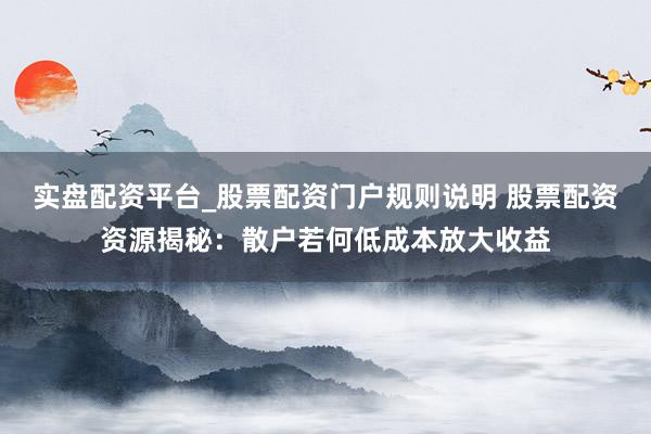 实盘配资平台_股票配资门户规则说明 股票配资资源揭秘：散户若何低成本放大收益