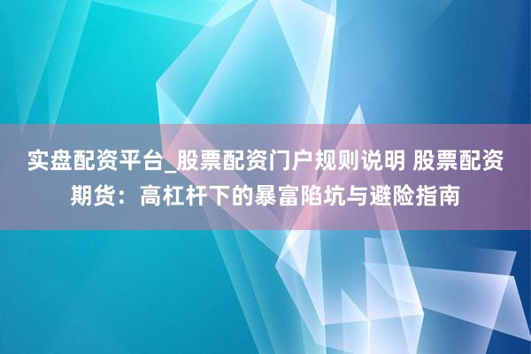 实盘配资平台_股票配资门户规则说明 股票配资期货：高杠杆下的暴富陷坑与避险指南