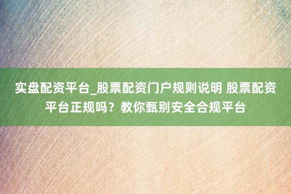 实盘配资平台_股票配资门户规则说明 股票配资平台正规吗？教你甄别安全合规平台