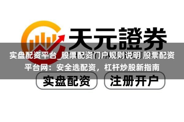 实盘配资平台_股票配资门户规则说明 股票配资平台网：安全选配资，杠杆炒股新指南