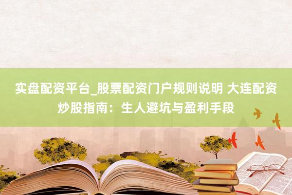 实盘配资平台_股票配资门户规则说明 大连配资炒股指南：生人避坑与盈利手段
