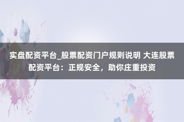 实盘配资平台_股票配资门户规则说明 大连股票配资平台：正规安全，助你庄重投资