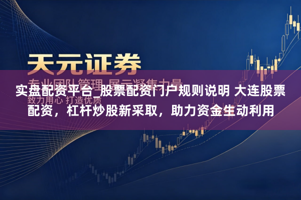 实盘配资平台_股票配资门户规则说明 大连股票配资，杠杆炒股新采取，助力资金生动利用