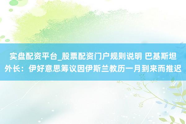 实盘配资平台_股票配资门户规则说明 巴基斯坦外长:伊好意思筹议因伊斯兰教历一月到来而推迟
