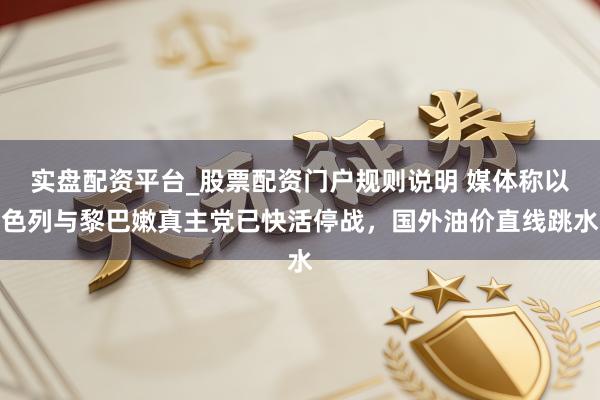实盘配资平台_股票配资门户规则说明 媒体称以色列与黎巴嫩真主党已快活停战,国外油价直线跳水