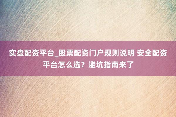 实盘配资平台_股票配资门户规则说明 安全配资平台怎么选？避坑指南来了