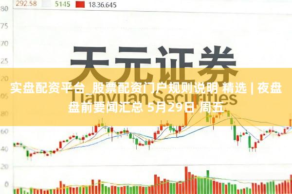 实盘配资平台_股票配资门户规则说明 精选 | 夜盘盘前要闻汇总 5月29日 周五