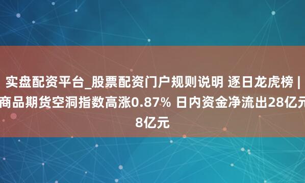 实盘配资平台_股票配资门户规则说明 逐日龙虎榜 | 商品期货空洞指数高涨0.87% 日内资金净流出28亿元