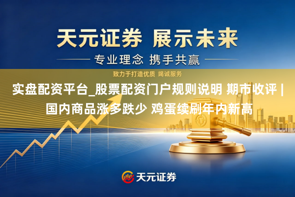 实盘配资平台_股票配资门户规则说明 期市收评 | 国内商品涨多跌少 鸡蛋续刷年内新高