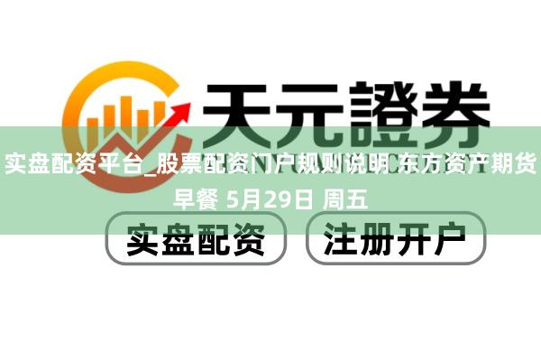 实盘配资平台_股票配资门户规则说明 东方资产期货早餐 5月29日 周五