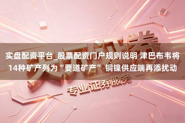 实盘配资平台_股票配资门户规则说明 津巴布韦将14种矿产列为“要道矿产” 铜镍供应端再添扰动