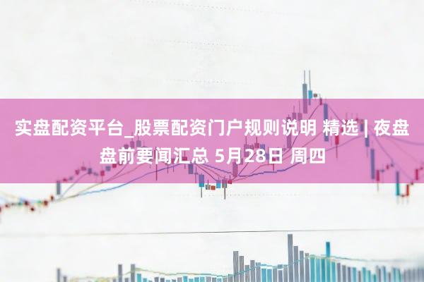 实盘配资平台_股票配资门户规则说明 精选 | 夜盘盘前要闻汇总 5月28日 周四
