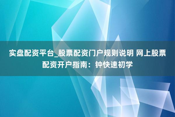 实盘配资平台_股票配资门户规则说明 网上股票配资开户指南：钟快速初学