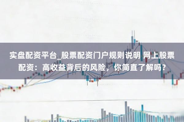 实盘配资平台_股票配资门户规则说明 网上股票配资：高收益背后的风险，你简直了解吗？