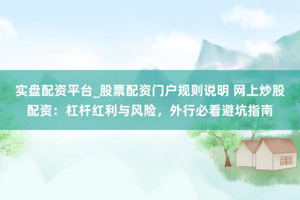 实盘配资平台_股票配资门户规则说明 网上炒股配资：杠杆红利与风险，外行必看避坑指南