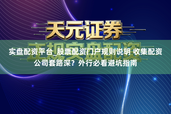 实盘配资平台_股票配资门户规则说明 收集配资公司套路深？外行必看避坑指南