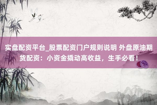 实盘配资平台_股票配资门户规则说明 外盘原油期货配资：小资金撬动高收益，生手必看！