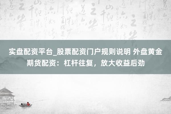 实盘配资平台_股票配资门户规则说明 外盘黄金期货配资：杠杆往复，放大收益后劲