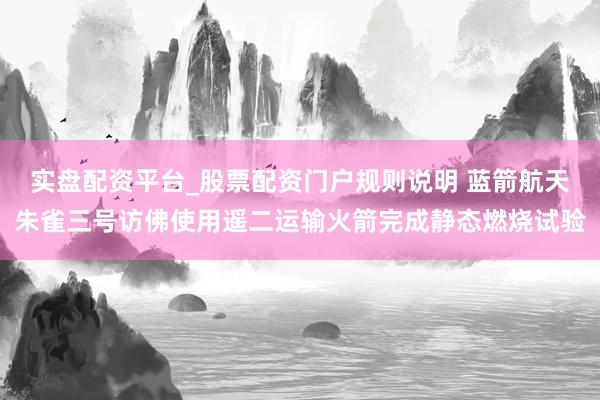 实盘配资平台_股票配资门户规则说明 蓝箭航天朱雀三号访佛使用遥二运输火箭完成静态燃烧试验