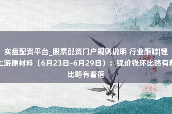 实盘配资平台_股票配资门户规则说明 行业跟踪|锂电上游原材料（6月23日-6月29日）：镍价钱环比略有着落