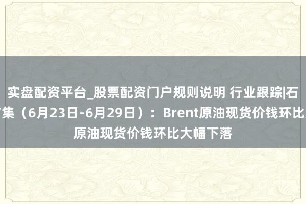 实盘配资平台_股票配资门户规则说明 行业跟踪|石油化工市集（6月23日-6月29日）：Brent原油现货价钱环比大幅下落