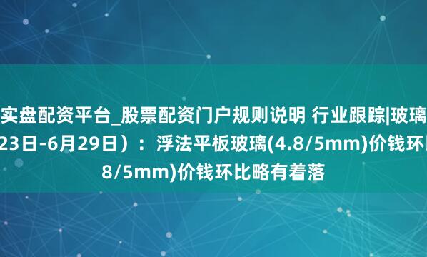 实盘配资平台_股票配资门户规则说明 行业跟踪|玻璃商场（6月23日-6月29日）：浮法平板玻璃(4.8/5mm)价钱环比略有着落