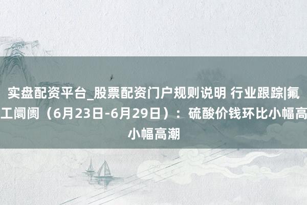 实盘配资平台_股票配资门户规则说明 行业跟踪|氟化工阛阓（6月23日-6月29日）：硫酸价钱环比小幅高潮