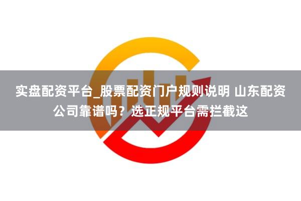 实盘配资平台_股票配资门户规则说明 山东配资公司靠谱吗？选正规平台需拦截这