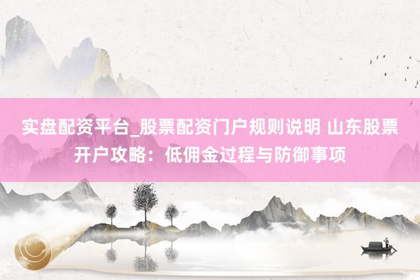 实盘配资平台_股票配资门户规则说明 山东股票开户攻略：低佣金过程与防御事项