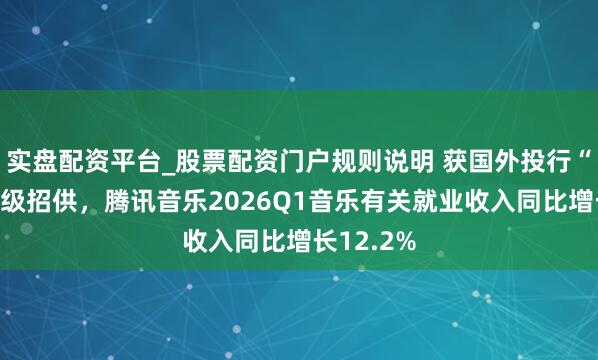实盘配资平台_股票配资门户规则说明 获国外投行“买入”评级招供，腾讯音乐2026Q1音乐有关就业收入同比增长12.2%