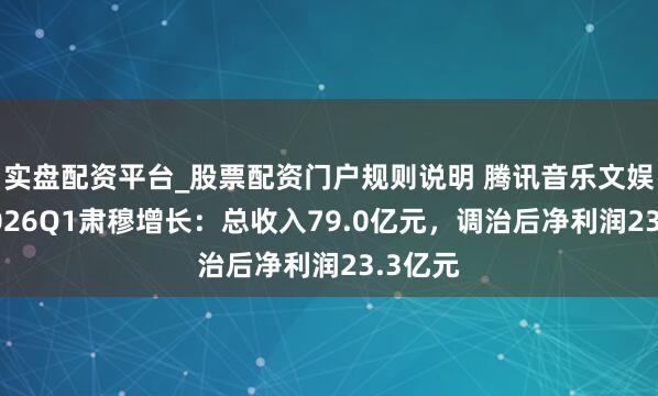 实盘配资平台_股票配资门户规则说明 腾讯音乐文娱集团2026Q1肃穆增长：总收入79.0亿元，调治后净利润23.3亿元