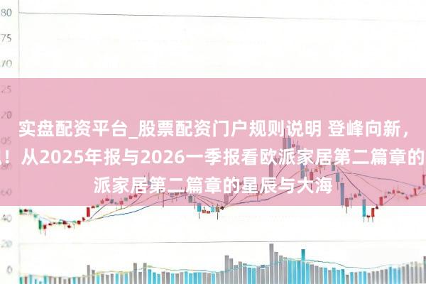 实盘配资平台_股票配资门户规则说明 登峰向新，再创业铸魂！从2025年报与2026一季报看欧派家居第二篇章的星辰与大海