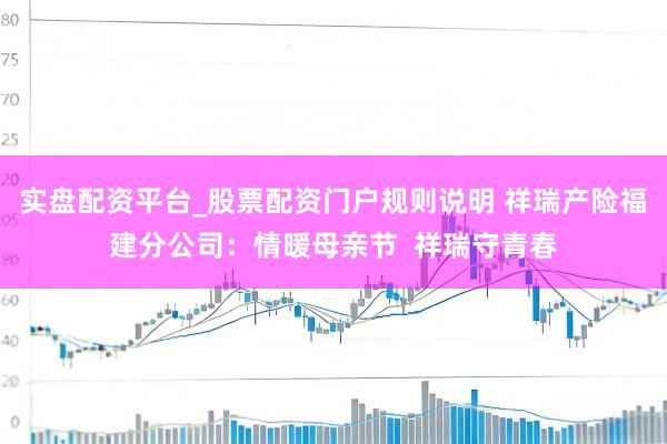实盘配资平台_股票配资门户规则说明 祥瑞产险福建分公司：情暖母亲节  祥瑞守青春