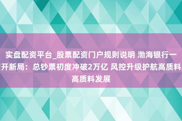 实盘配资平台_股票配资门户规则说明 渤海银行一季度开新局：总钞票初度冲破2万亿 风控升级护航高质料发展