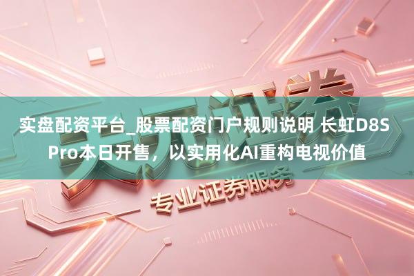 实盘配资平台_股票配资门户规则说明 长虹D8S Pro本日开售，以实用化AI重构电视价值