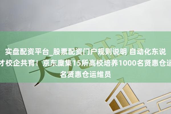 实盘配资平台_股票配资门户规则说明 自动化东说念主才校企共育！京东麇集15所高校培养1000名贤惠仓运维员