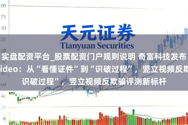 实盘配资平台_股票配资门户规则说明 奇富科技发布FCMBench-Video：从“看懂证件”到“识破过程”，竖立视频反欺骗评测新标杆