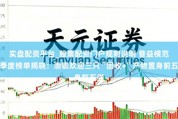 实盘配资平台_股票配资门户规则说明 普益模范一季度榜单揭晓：渤银欢迎三只“固收+”产物置身前五强