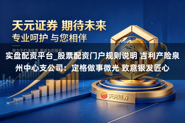 实盘配资平台_股票配资门户规则说明 吉利产险泉州中心支公司：定格做事微光 致意银发匠心