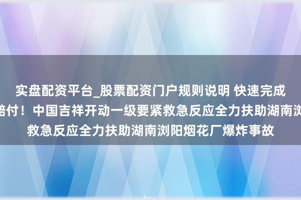 实盘配资平台_股票配资门户规则说明 快速完成600万元安责险预赔付！中国吉祥开动一级要紧救急反应全力扶助湖南浏阳烟花厂爆炸事故